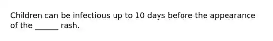 Children can be infectious up to 10 days before the appearance of the ______ rash.
