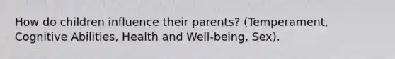 How do children influence their parents? (Temperament, Cognitive Abilities, Health and Well-being, Sex).