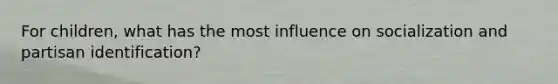 For children, what has the most influence on socialization and partisan identification?
