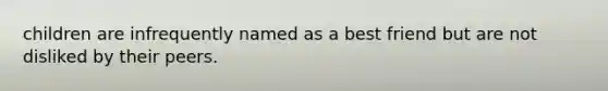 children are infrequently named as a best friend but are not disliked by their peers.