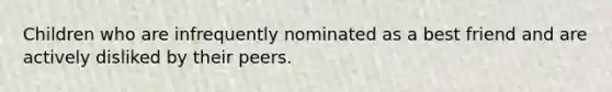 Children who are infrequently nominated as a best friend and are actively disliked by their peers.