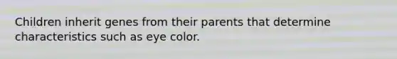 Children inherit genes from their parents that determine characteristics such as eye color.