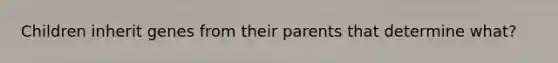 Children inherit genes from their parents that determine what?