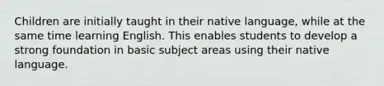 Children are initially taught in their native language, while at the same time learning English. This enables students to develop a strong foundation in basic subject areas using their native language.