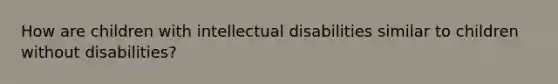 How are children with intellectual disabilities similar to children without disabilities?