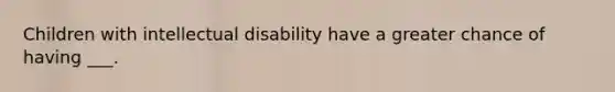 Children with intellectual disability have a greater chance of having ___.