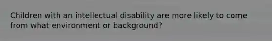 Children with an intellectual disability are more likely to come from what environment or background?