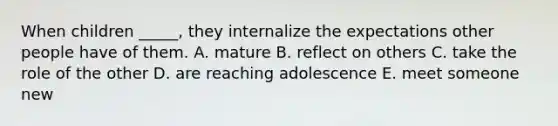 When children _____, they internalize the expectations other people have of them. A. mature B. reflect on others C. take the role of the other D. are reaching adolescence E. meet someone new