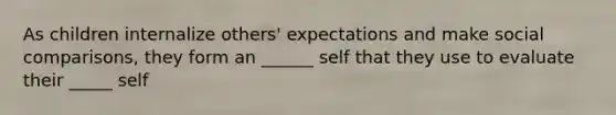 As children internalize others' expectations and make social comparisons, they form an ______ self that they use to evaluate their _____ self