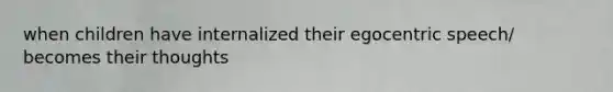 when children have internalized their egocentric speech/ becomes their thoughts