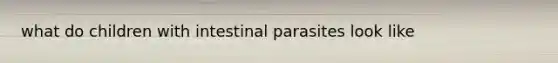 what do children with intestinal parasites look like