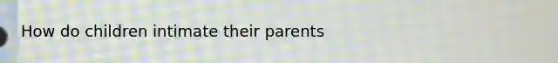 How do children intimate their parents