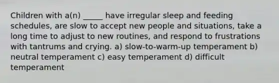 Children with a(n) _____ have irregular sleep and feeding schedules, are slow to accept new people and situations, take a long time to adjust to new routines, and respond to frustrations with tantrums and crying. a) slow-to-warm-up temperament b) neutral temperament c) easy temperament d) difficult temperament