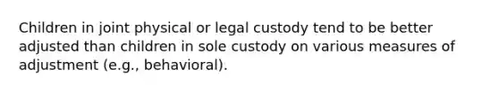 Children in joint physical or legal custody tend to be better adjusted than children in sole custody on various measures of adjustment (e.g., behavioral).