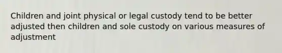 Children and joint physical or legal custody tend to be better adjusted then children and sole custody on various measures of adjustment