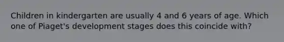 Children in kindergarten are usually 4 and 6 years of age. Which one of Piaget's development stages does this coincide with?