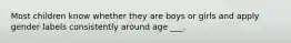 Most children know whether they are boys or girls and apply gender labels consistently around age ___.