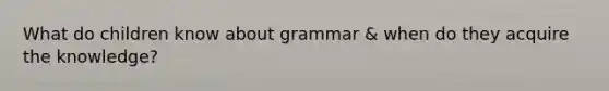 What do children know about grammar & when do they acquire the knowledge?