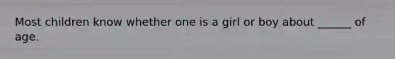 Most children know whether one is a girl or boy about ______ of age.