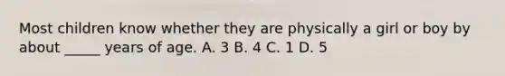 Most children know whether they are physically a girl or boy by about _____ years of age. A. 3 B. 4 C. 1 D. 5