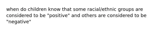 when do children know that some racial/ethnic groups are considered to be "positive" and others are considered to be "negative"