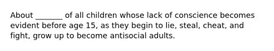 About _______ of all children whose lack of conscience becomes evident before age 15, as they begin to lie, steal, cheat, and fight, grow up to become antisocial adults.