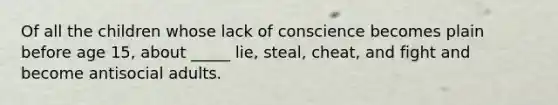 Of all the children whose lack of conscience becomes plain before age 15, about _____ lie, steal, cheat, and fight and become antisocial adults.