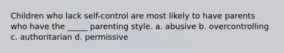 Children who lack self-control are most likely to have parents who have the _____ parenting style. a. abusive b. overcontrolling c. authoritarian d. permissive