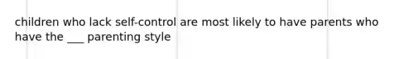 children who lack self-control are most likely to have parents who have the ___ parenting style