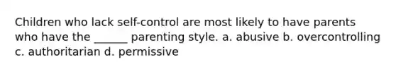 Children who lack self-control are most likely to have parents who have the ______ parenting style. a. abusive b. overcontrolling c. authoritarian d. permissive