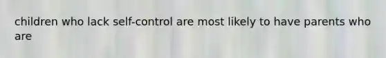 children who lack self-control are most likely to have parents who are