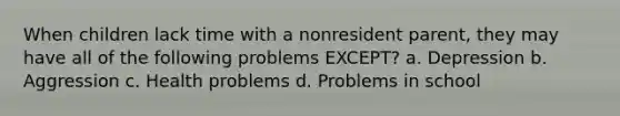 When children lack time with a nonresident parent, they may have all of the following problems EXCEPT? a. Depression b. Aggression c. Health problems d. Problems in school