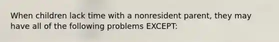 When children lack time with a nonresident parent, they may have all of the following problems EXCEPT: