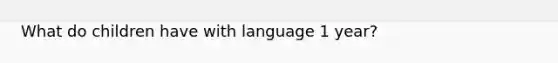 What do children have with language 1 year?