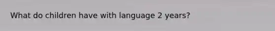 What do children have with language 2 years?