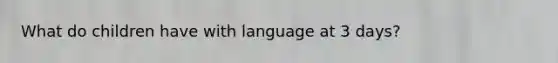 What do children have with language at 3 days?