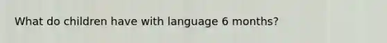 What do children have with language 6 months?