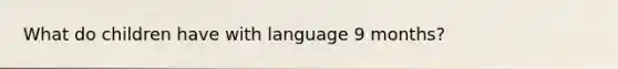 What do children have with language 9 months?