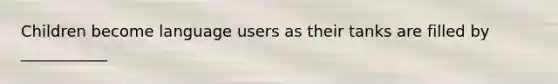 Children become language users as their tanks are filled by ___________