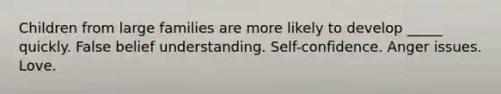 Children from large families are more likely to develop _____ quickly. False belief understanding. Self-confidence. Anger issues. Love.