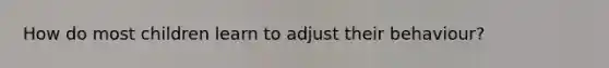 How do most children learn to adjust their behaviour?
