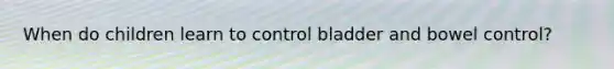 When do children learn to control bladder and bowel control?