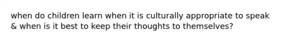 when do children learn when it is culturally appropriate to speak & when is it best to keep their thoughts to themselves?