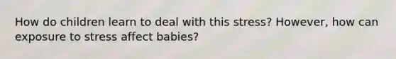 How do children learn to deal with this stress? However, how can exposure to stress affect babies?