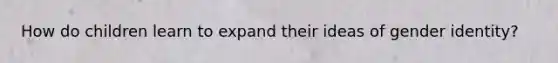 How do children learn to expand their ideas of gender identity?