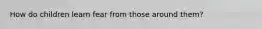 How do children learn fear from those around them?