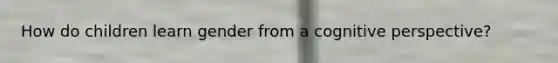 How do children learn gender from a cognitive perspective?