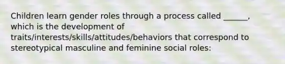 Children learn gender roles through a process called ______, which is the development of traits/interests/skills/attitudes/behaviors that correspond to stereotypical masculine and feminine social roles: