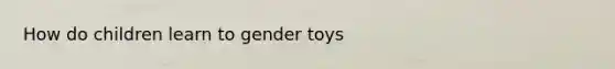 How do children learn to gender toys