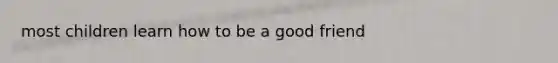 most children learn how to be a good friend